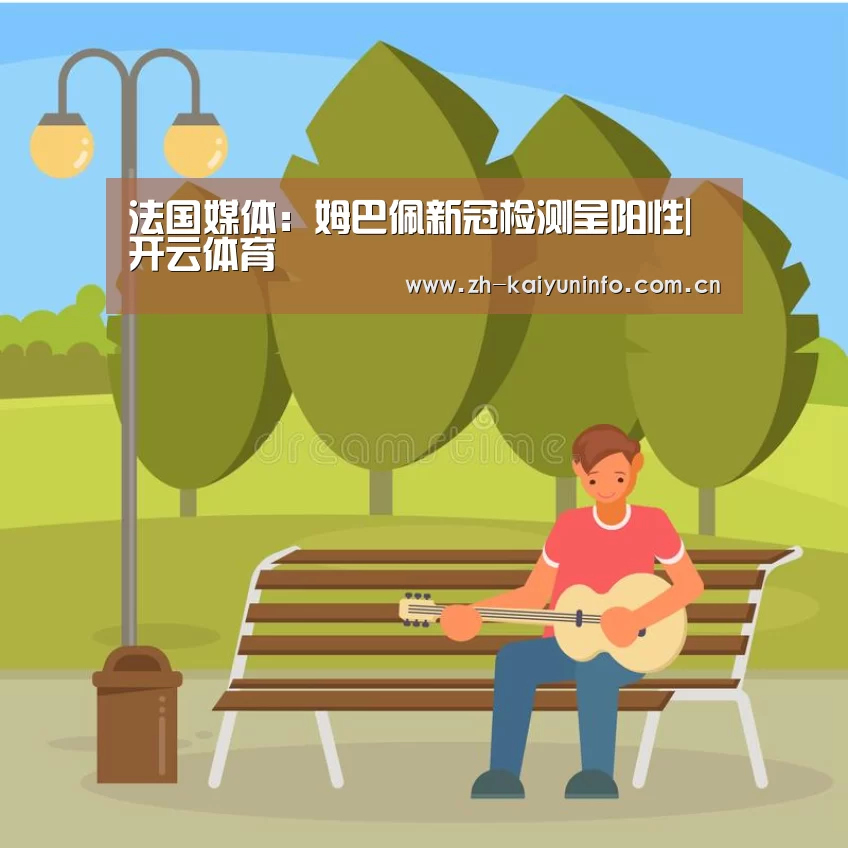 法国媒体:姆巴佩新冠检测呈阳性|开云体育(图1) 开云体育官网